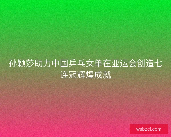 孙颖莎助力中国乒乓女单在亚运会创造七连冠辉煌成就 孙颖莎助力中国乒乓女单在亚运会创造七连冠辉煌成就