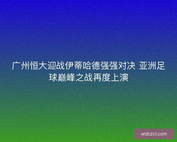 广州恒大迎战伊蒂哈德强强对决 亚洲足球巅峰之战再度上演