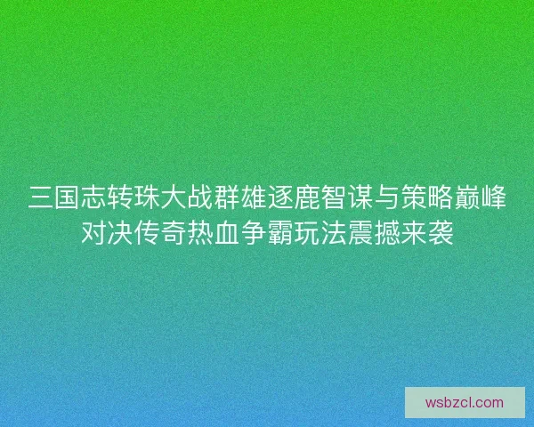 三国志转珠大战群雄逐鹿智谋与策略巅峰对决传奇热血争霸玩法震撼来袭