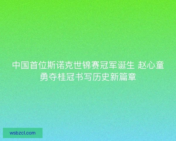 中国首位斯诺克世锦赛冠军诞生 赵心童勇夺桂冠书写历史新篇章