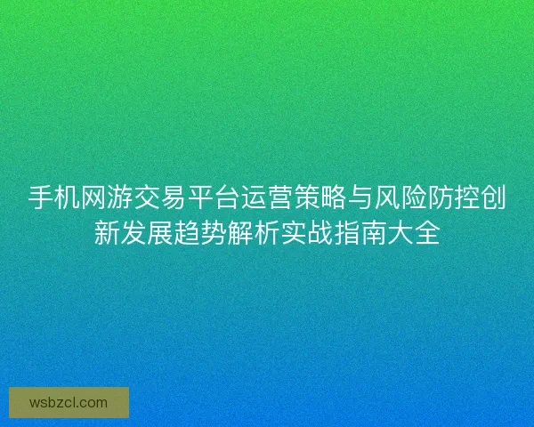 手机网游交易平台运营策略与风险防控创新发展趋势解析实战指南大全